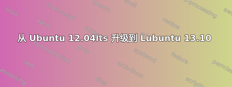 从 Ubuntu 12.04lts 升级到 Lubuntu 13.10