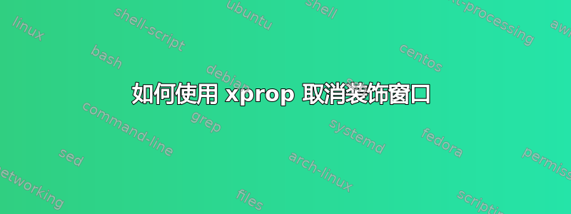 如何使用 xprop 取消装饰窗口