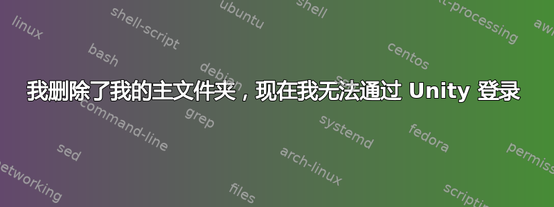 我删除了我的主文件夹，现在我无法通过 Unity 登录