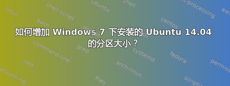 如何增加 Windows 7 下安装的 Ubuntu 14.04 的分区大小？