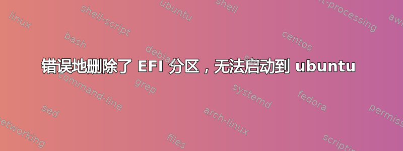 错误地删除了 EFI 分区，无法启动到 ubuntu