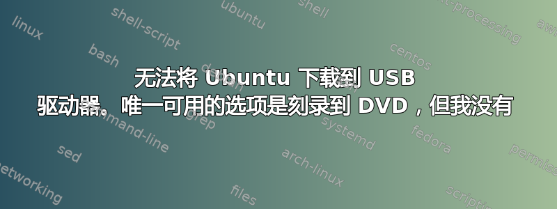 无法将 Ubuntu 下载到 USB 驱动器。唯一可用的选项是刻录到 DVD，但我没有