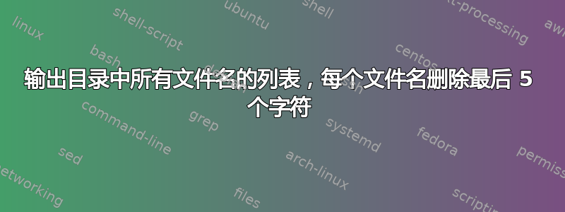 输出目录中所有文件名的列表，每个文件名删除最后 5 个字符