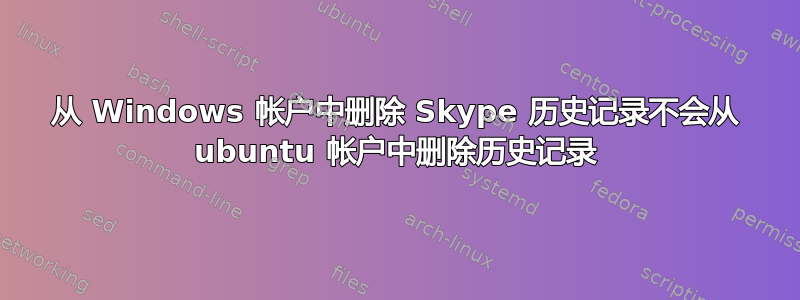 从 Windows 帐户中删除 Skype 历史记录不会从 ubuntu 帐户中删除历史记录