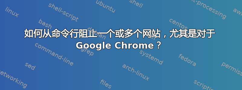 如何从命令行阻止一个或多个网站，尤其是对于 Google Chrome？