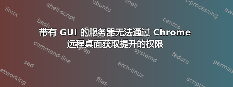 带有 GUI 的服务器无法通过 Chrome 远程桌面获取提升的权限