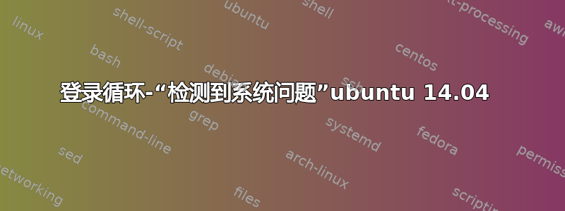 登录循环-“检测到系统问题”ubuntu 14.04 