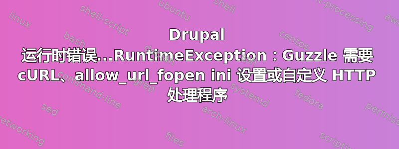 Drupal 运行时错误...RuntimeException：Guzzle 需要 cURL、allow_url_fopen ini 设置或自定义 HTTP 处理程序