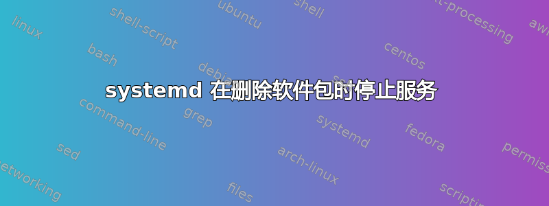 systemd 在删除软件包时停止服务