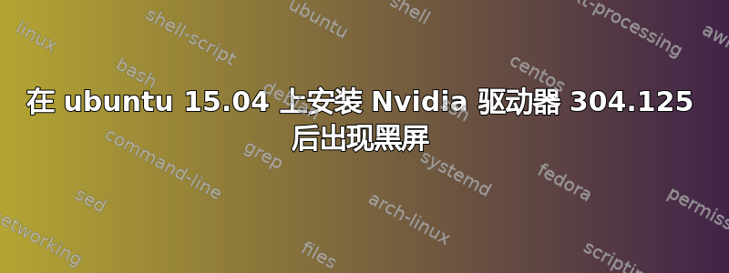 在 ubuntu 15.04 上安装 Nvidia 驱动器 304.125 后出现黑屏