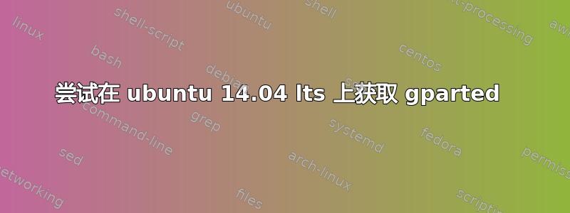 尝试在 ubuntu 14.04 lts 上获取 gparted 