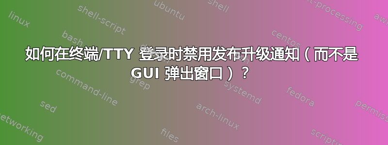 如何在终端/TTY 登录时禁用发布升级通知（而不是 GUI 弹出窗口）？