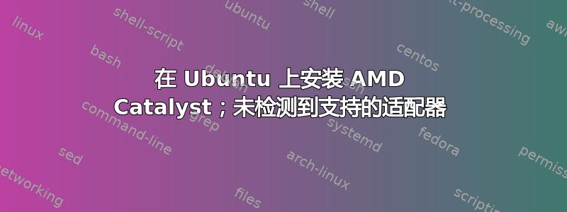 在 Ubuntu 上安装 AMD Catalyst；未检测到支持的适配器