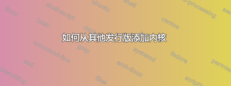 如何从其他发行版添加内核