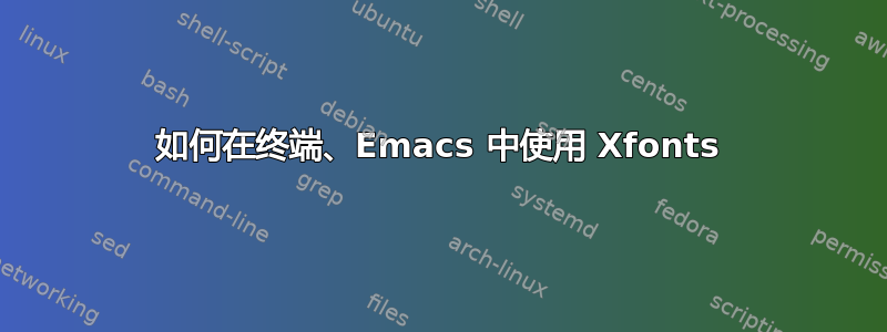 如何在终端、Emacs 中使用 Xfonts