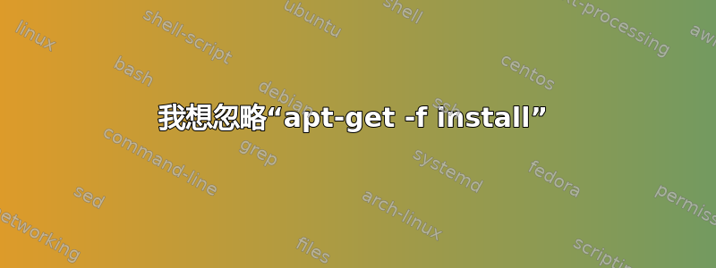 我想忽略“apt-get -f install”