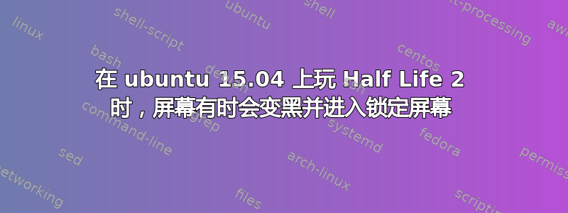 在 ubuntu 15.04 上玩 Half Life 2 时，屏幕有时会变黑并进入锁定屏幕