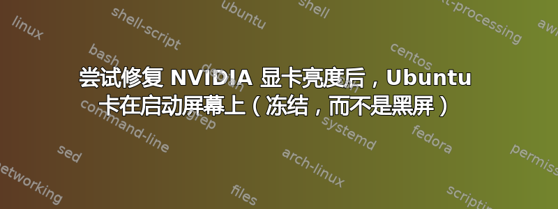 尝试修复 NVIDIA 显卡亮度后，Ubuntu 卡在启动屏幕上（冻结，而不是黑屏）