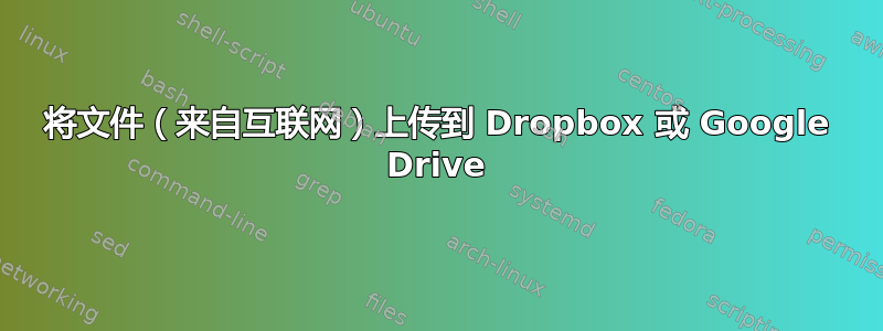 将文件（来自互联网）上传到 Dropbox 或 Google Drive