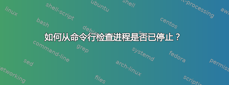 如何从命令行检查进程是否已停止？