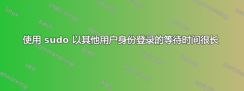 使用 sudo 以其他用户身份登录的等待时间很长