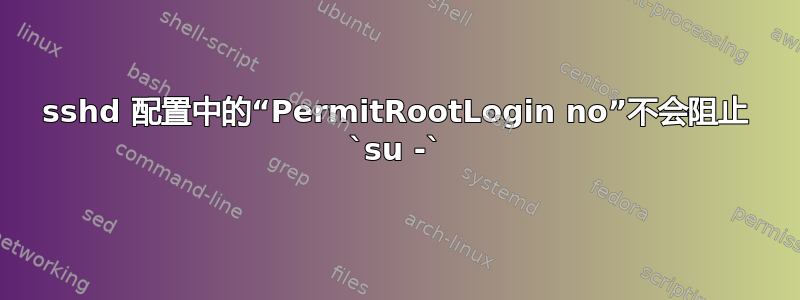 sshd 配置中的“PermitRootLogin no”不会阻止 `su -`