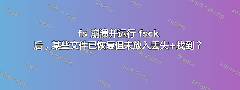 fs 崩溃并运行 fsck 后，某些文件已恢复但未放入丢失+找到？