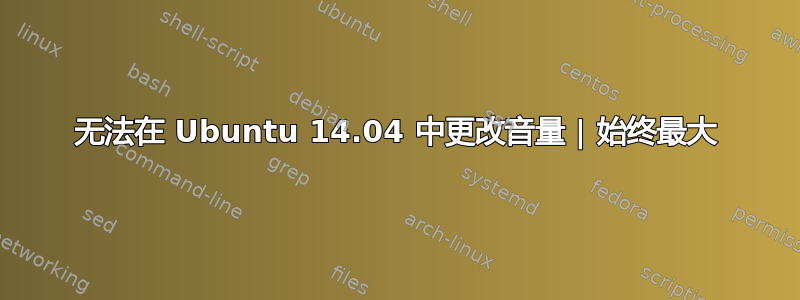 无法在 Ubuntu 14.04 中更改音量 | 始终最大