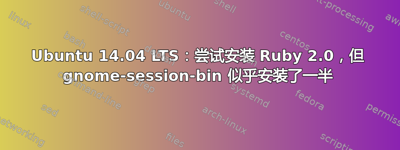 Ubuntu 14.04 LTS：尝试安装 Ruby 2.0，但 gnome-session-bin 似乎安装了一半