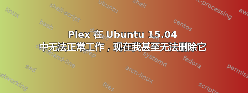 Plex 在 Ubuntu 15.04 中无法正常工作，现在我甚至无法删除它