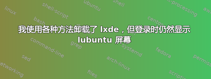 我使用各种方法卸载了 lxde，但登录时仍然显示 lubuntu 屏幕