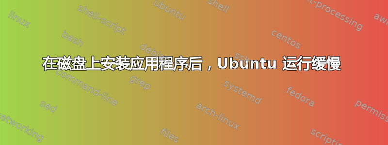 在磁盘上安装应用程序后，Ubuntu 运行缓慢