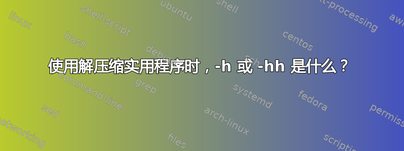 使用解压缩实用程序时，-h 或 -hh 是什么？