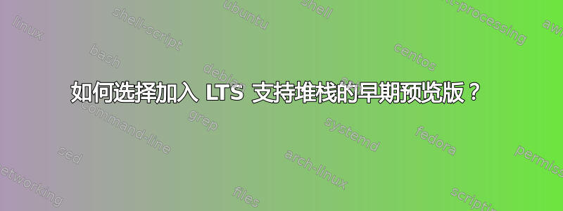 如何选择加入 LTS 支持堆栈的早期预览版？