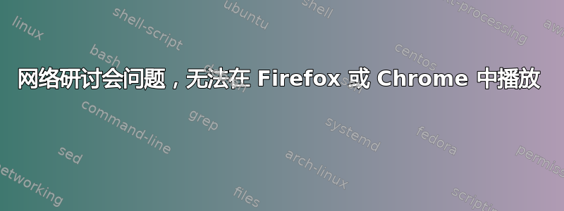 网络研讨会问题，无法在 Firefox 或 Chrome 中播放 