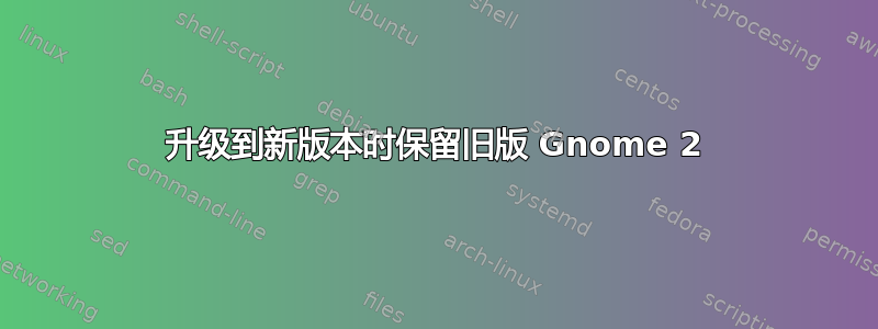 升级到新版本时保留旧版 Gnome 2