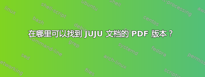 在哪里可以找到 JUJU 文档的 PDF 版本？