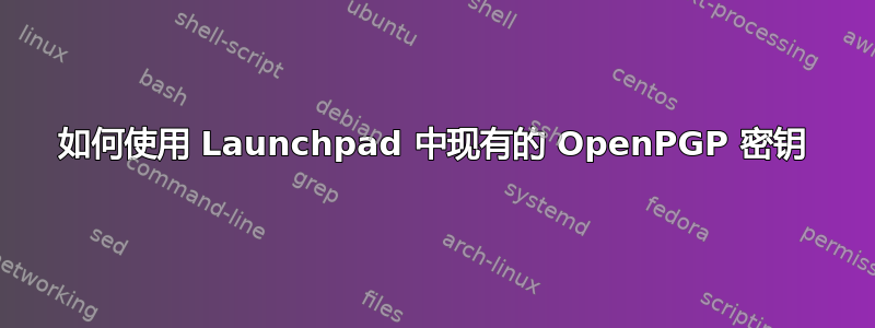 如何使用 Launchpad 中现有的 OpenPGP 密钥