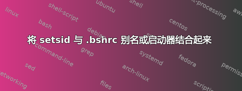 将 setsid 与 .bshrc 别名或启动器结合起来