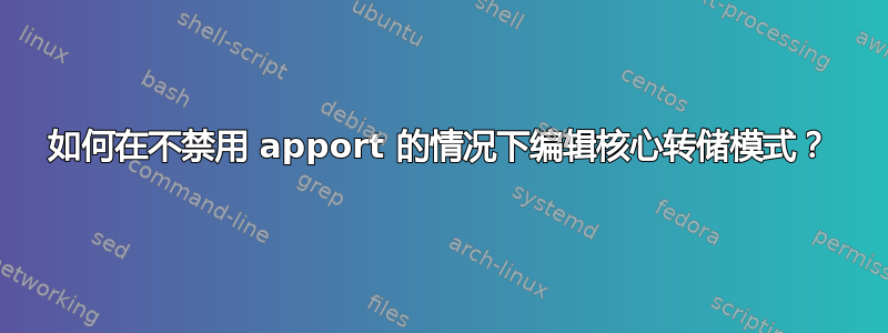 如何在不禁用 apport 的情况下编辑核心转储模式？