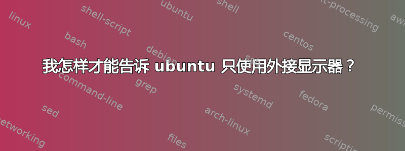 我怎样才能告诉 ubuntu 只使用外接显示器？