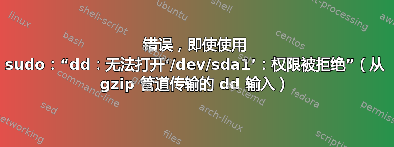 错误，即使使用 sudo：“dd：无法打开‘/dev/sda1’：权限被拒绝”（从 gzip 管道传输的 dd 输入）