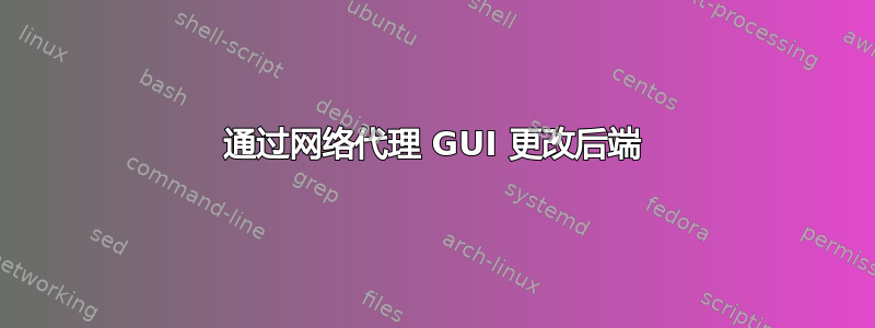 通过网络代理 GUI 更改后端