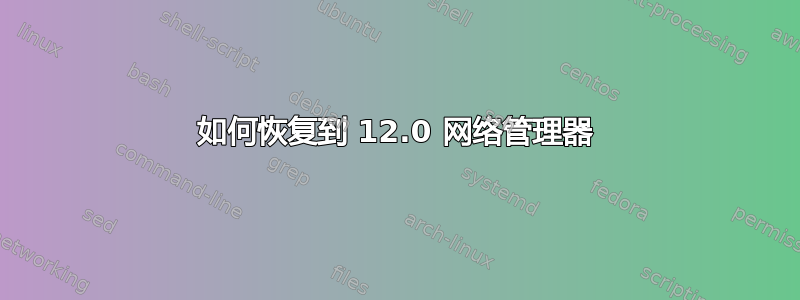 如何恢复到 12.0 网络管理器