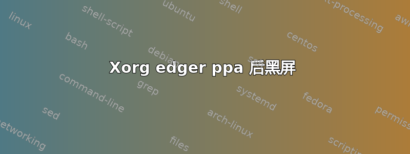 Xorg edger ppa 后黑屏