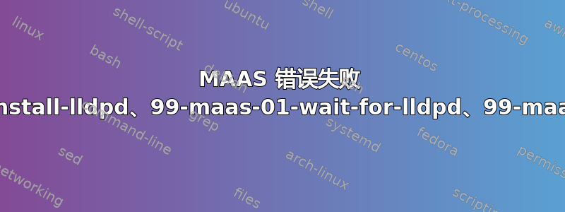 MAAS 错误失败 [3/7]（00-maas-03-install-lldpd、99-maas-01-wait-for-lldpd、99-maas-02-capture-lldp）