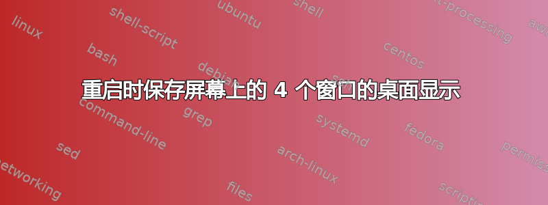 重启时保存屏幕上的 4 个窗口的桌面显示