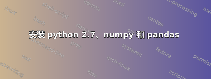 安装 python 2.7、numpy 和 pandas