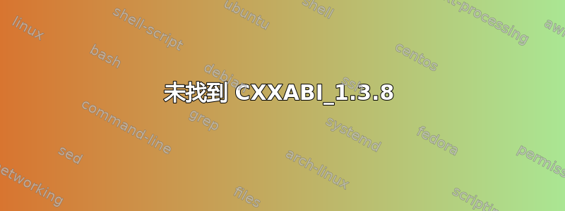 未找到 CXXABI_1.3.8