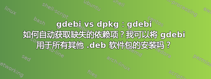 gdebi vs dpkg：gdebi 如何自动获取缺失的依赖项？我可以将 gdebi 用于所有其他 .deb 软件包的安装吗？